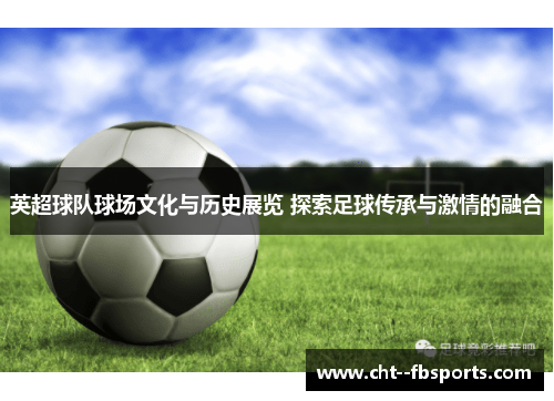 英超球队球场文化与历史展览 探索足球传承与激情的融合