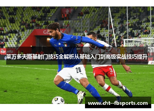 莱万多夫斯基射门技巧全解析从基础入门到高级实战技巧提升