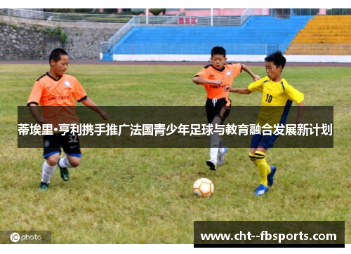 蒂埃里·亨利携手推广法国青少年足球与教育融合发展新计划 蒂埃里·亨利携手推广法国青少年足球与教育融合发展新计划