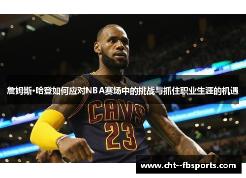 詹姆斯·哈登如何应对NBA赛场中的挑战与抓住职业生涯的机遇 詹姆斯·哈登如何应对NBA赛场中的挑战与抓住职业生涯的机遇