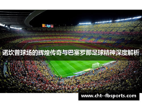 诺坎普球场的辉煌传奇与巴塞罗那足球精神深度解析