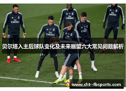 贝尔塔入主后球队变化及未来展望六大常见问题解析