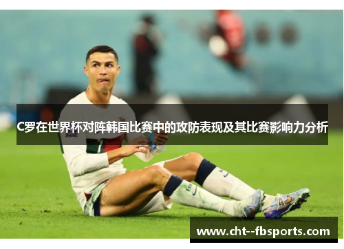 C罗在世界杯对阵韩国比赛中的攻防表现及其比赛影响力分析