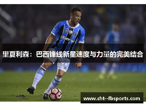 里夏利森：巴西锋线新星速度与力量的完美结合