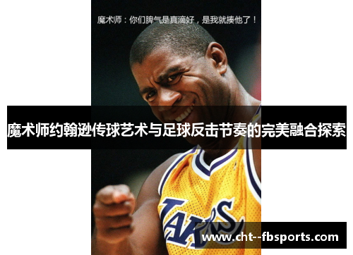魔术师约翰逊传球艺术与足球反击节奏的完美融合探索