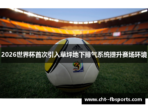 2026世界杯首次引入草坪地下排气系统提升赛场环境 2026世界杯首次引入草坪地下排气系统提升赛场环境