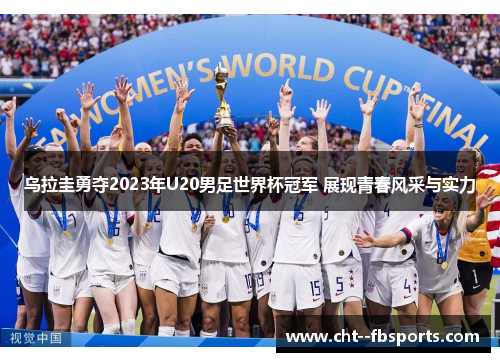 乌拉圭勇夺2023年U20男足世界杯冠军 展现青春风采与实力 乌拉圭勇夺2023年U20男足世界杯冠军 展现青春风采与实力