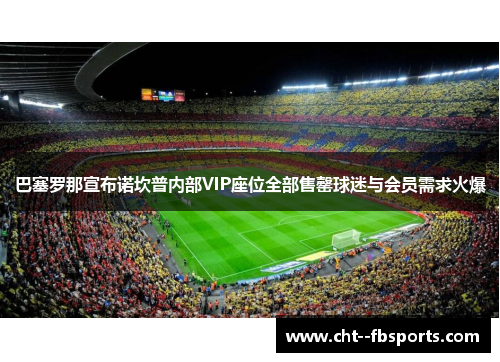 巴塞罗那宣布诺坎普内部VIP座位全部售罄球迷与会员需求火爆 巴塞罗那宣布诺坎普内部VIP座位全部售罄球迷与会员需求火爆