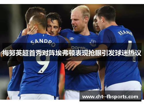梅努英超首秀对阵埃弗顿表现抢眼引发球迷热议 梅努英超首秀对阵埃弗顿表现抢眼引发球迷热议