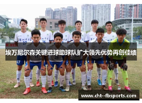 埃万尼尔森关键进球助球队扩大领先优势再创佳绩 埃万尼尔森关键进球助球队扩大领先优势再创佳绩